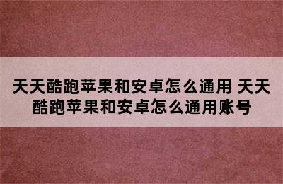 天天酷跑苹果和安卓怎么通用 天天酷跑苹果和安卓怎么通用账号